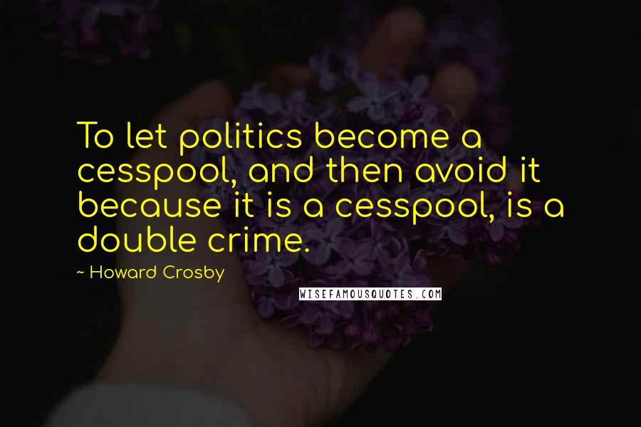 Howard Crosby Quotes: To let politics become a cesspool, and then avoid it because it is a cesspool, is a double crime.