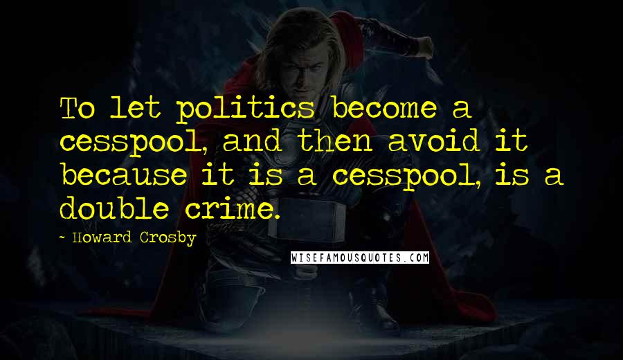 Howard Crosby Quotes: To let politics become a cesspool, and then avoid it because it is a cesspool, is a double crime.