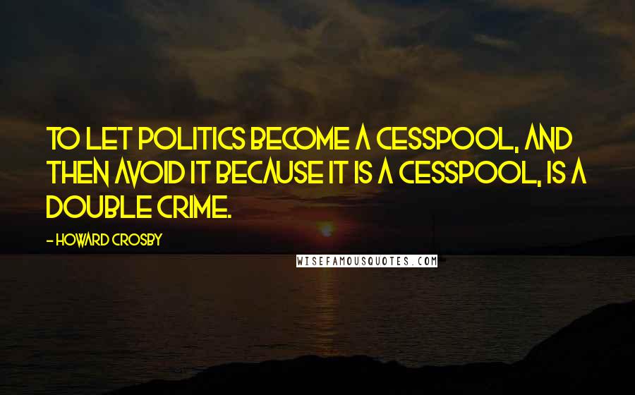 Howard Crosby Quotes: To let politics become a cesspool, and then avoid it because it is a cesspool, is a double crime.