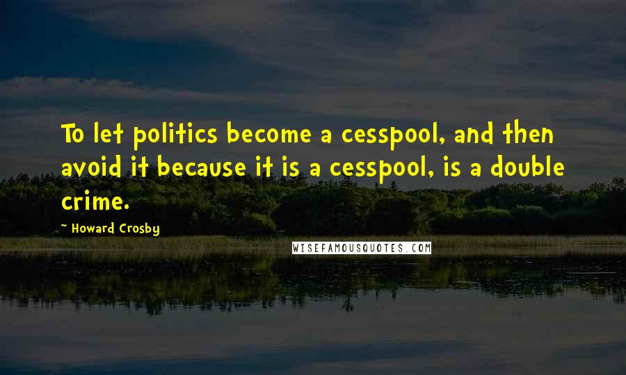 Howard Crosby Quotes: To let politics become a cesspool, and then avoid it because it is a cesspool, is a double crime.