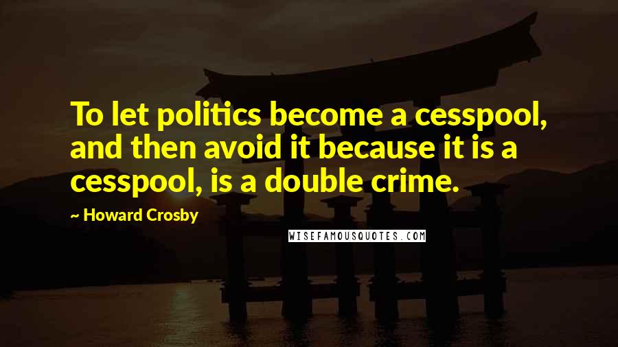 Howard Crosby Quotes: To let politics become a cesspool, and then avoid it because it is a cesspool, is a double crime.