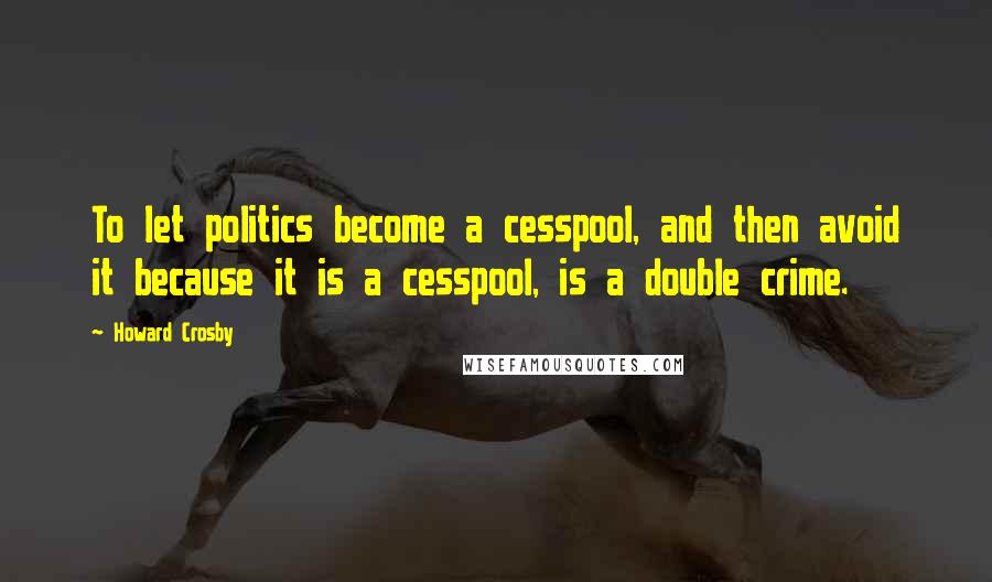 Howard Crosby Quotes: To let politics become a cesspool, and then avoid it because it is a cesspool, is a double crime.