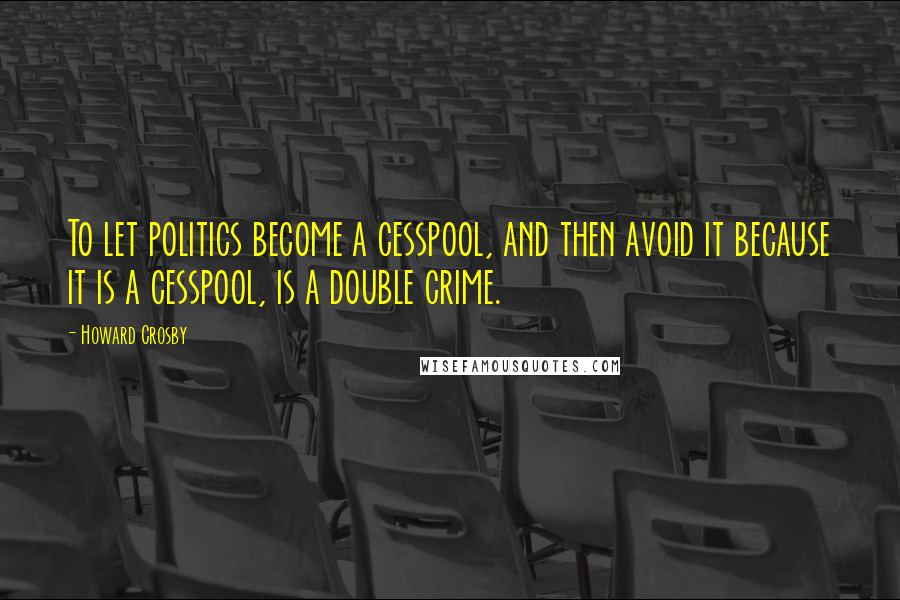 Howard Crosby Quotes: To let politics become a cesspool, and then avoid it because it is a cesspool, is a double crime.