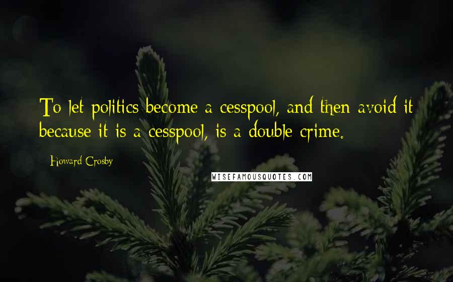 Howard Crosby Quotes: To let politics become a cesspool, and then avoid it because it is a cesspool, is a double crime.
