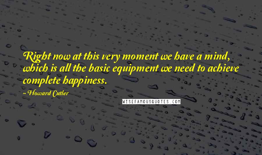 Howard Cutler Quotes: Right now at this very moment we have a mind, which is all the basic equipment we need to achieve complete happiness.