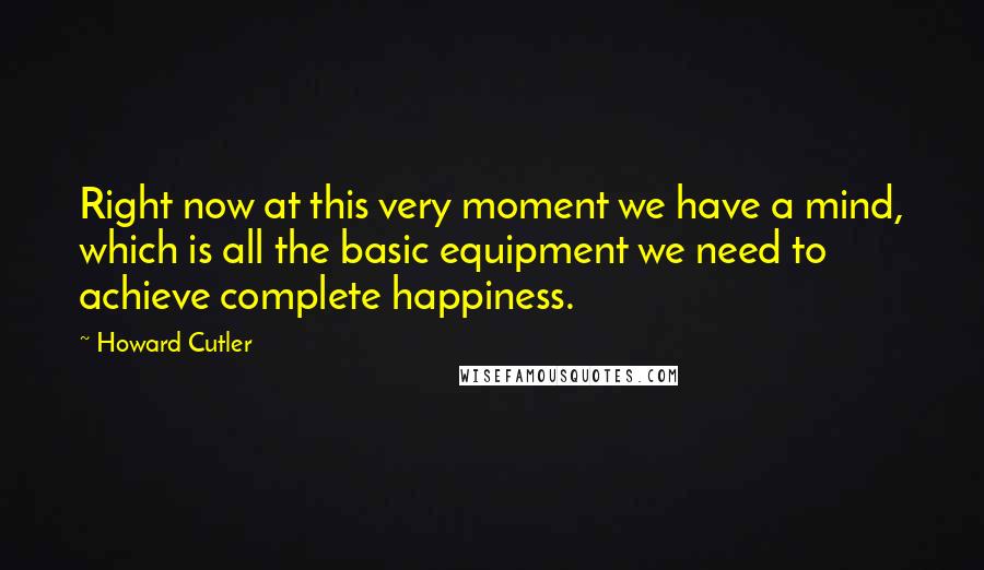 Howard Cutler Quotes: Right now at this very moment we have a mind, which is all the basic equipment we need to achieve complete happiness.