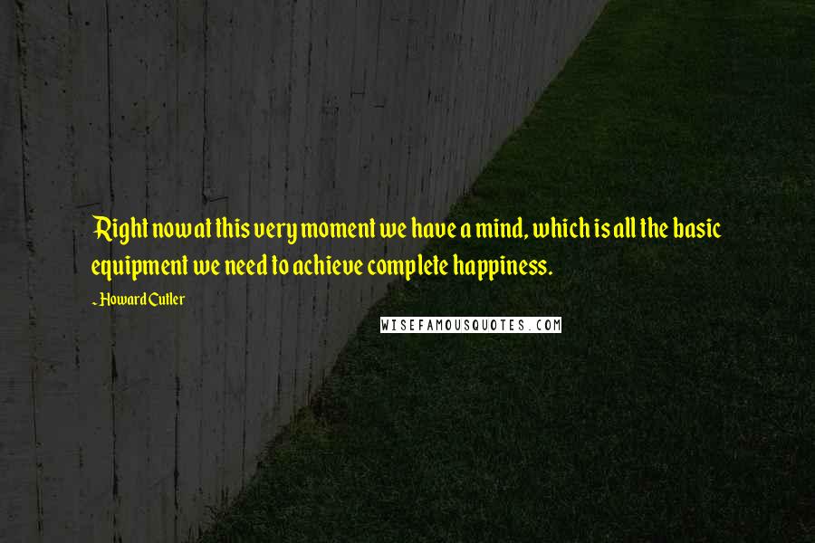 Howard Cutler Quotes: Right now at this very moment we have a mind, which is all the basic equipment we need to achieve complete happiness.