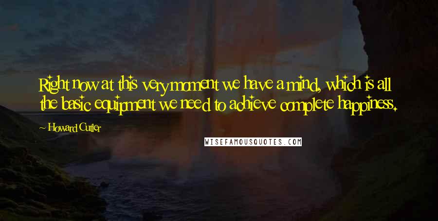 Howard Cutler Quotes: Right now at this very moment we have a mind, which is all the basic equipment we need to achieve complete happiness.