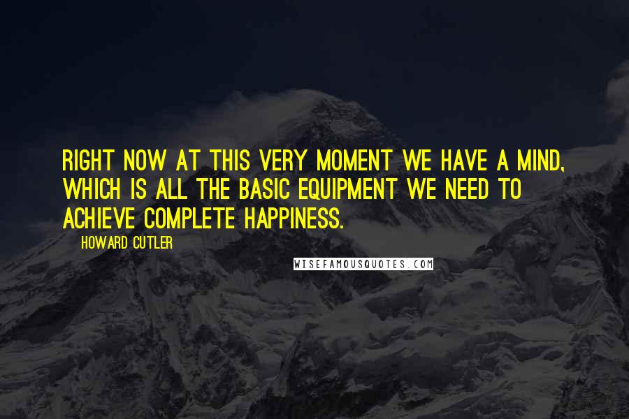 Howard Cutler Quotes: Right now at this very moment we have a mind, which is all the basic equipment we need to achieve complete happiness.