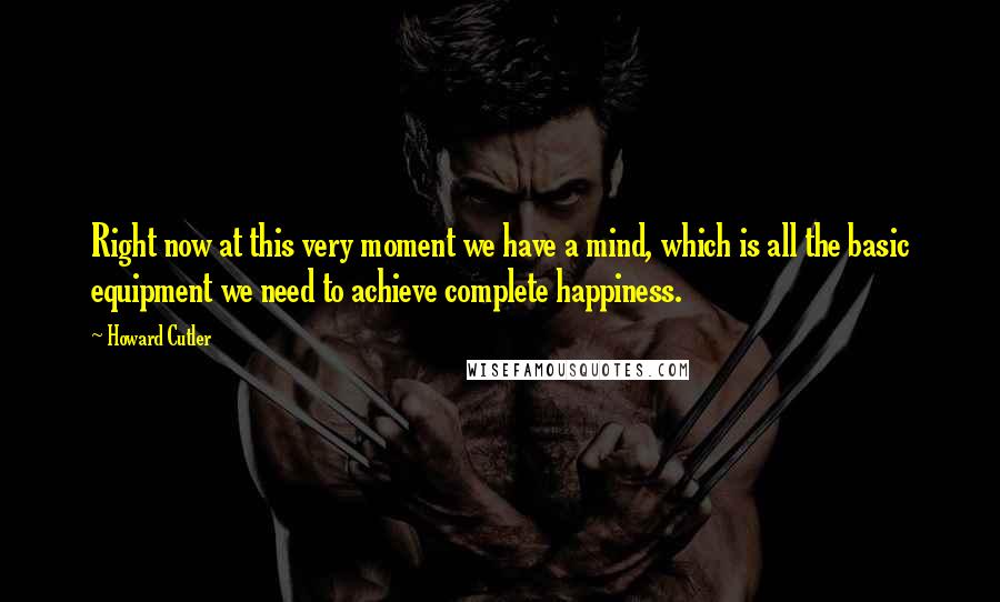 Howard Cutler Quotes: Right now at this very moment we have a mind, which is all the basic equipment we need to achieve complete happiness.