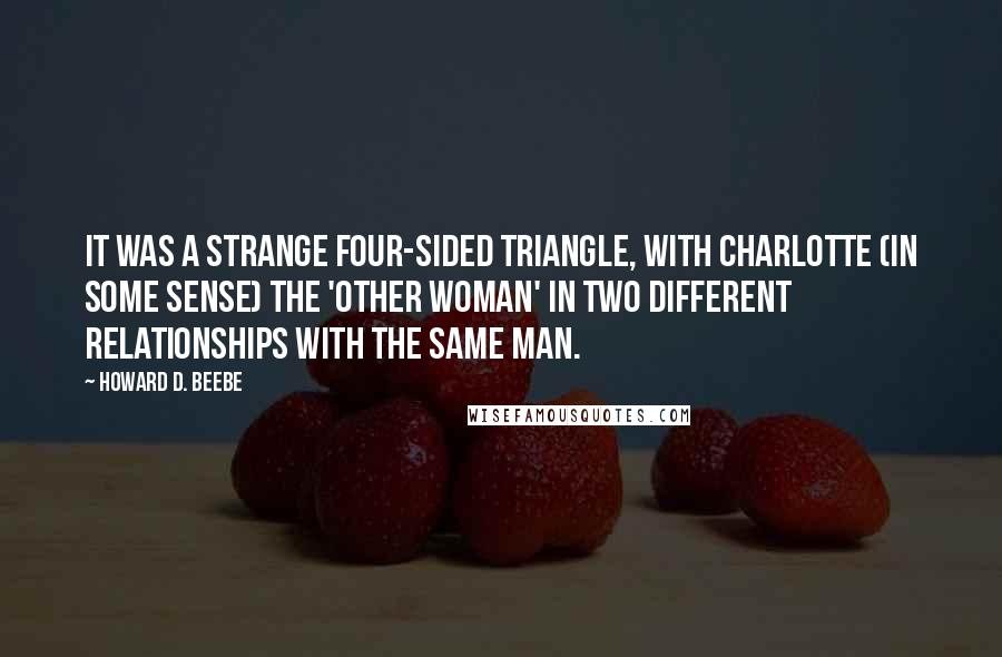 Howard D. Beebe Quotes: It was a strange four-sided triangle, with Charlotte (in some sense) the 'other woman' in two different relationships with the same man.