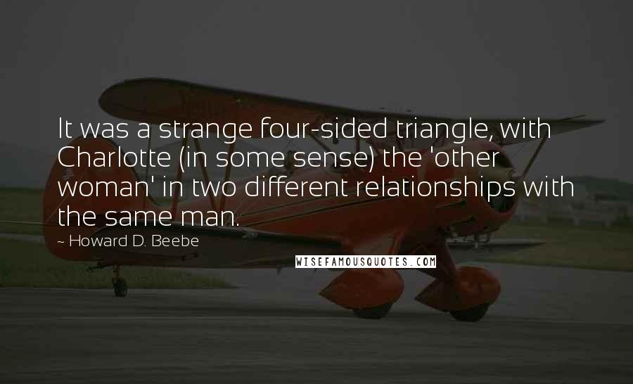 Howard D. Beebe Quotes: It was a strange four-sided triangle, with Charlotte (in some sense) the 'other woman' in two different relationships with the same man.