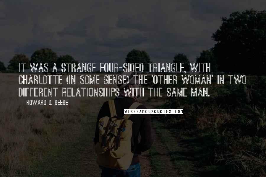 Howard D. Beebe Quotes: It was a strange four-sided triangle, with Charlotte (in some sense) the 'other woman' in two different relationships with the same man.