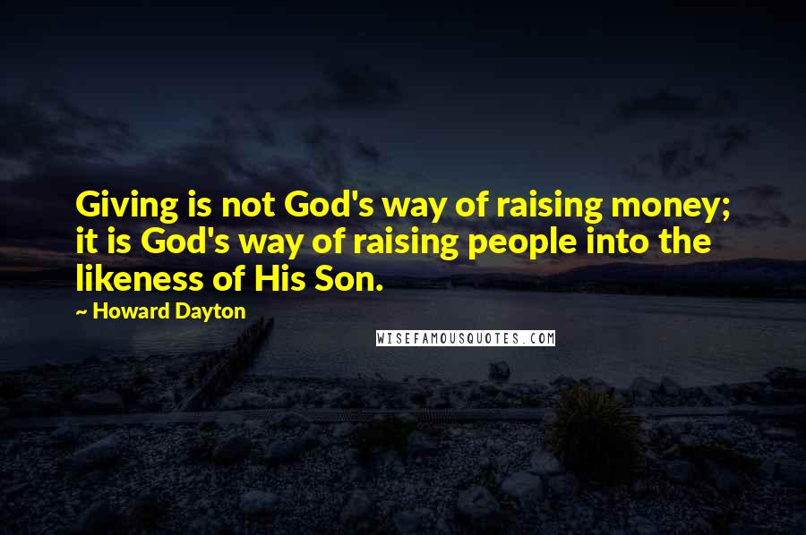 Howard Dayton Quotes: Giving is not God's way of raising money; it is God's way of raising people into the likeness of His Son.