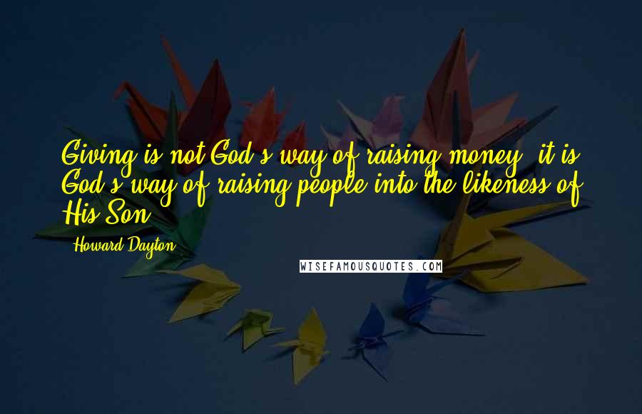 Howard Dayton Quotes: Giving is not God's way of raising money; it is God's way of raising people into the likeness of His Son.
