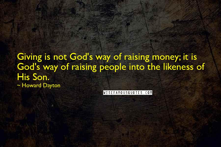 Howard Dayton Quotes: Giving is not God's way of raising money; it is God's way of raising people into the likeness of His Son.