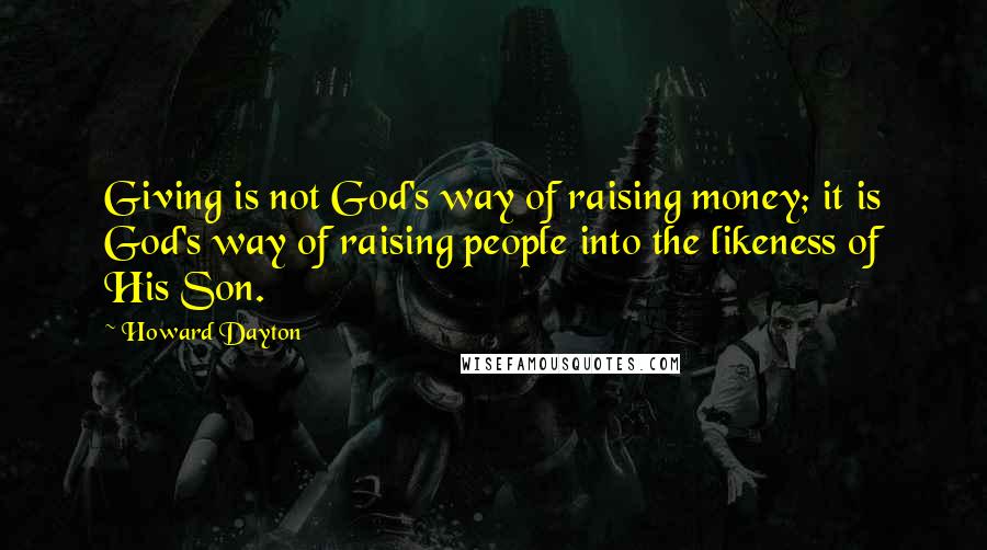 Howard Dayton Quotes: Giving is not God's way of raising money; it is God's way of raising people into the likeness of His Son.