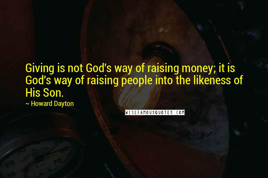 Howard Dayton Quotes: Giving is not God's way of raising money; it is God's way of raising people into the likeness of His Son.