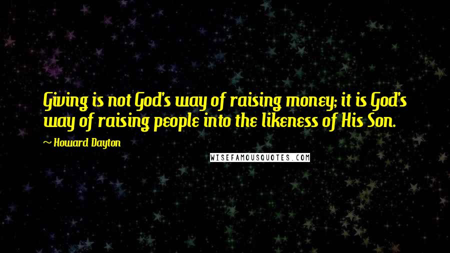 Howard Dayton Quotes: Giving is not God's way of raising money; it is God's way of raising people into the likeness of His Son.