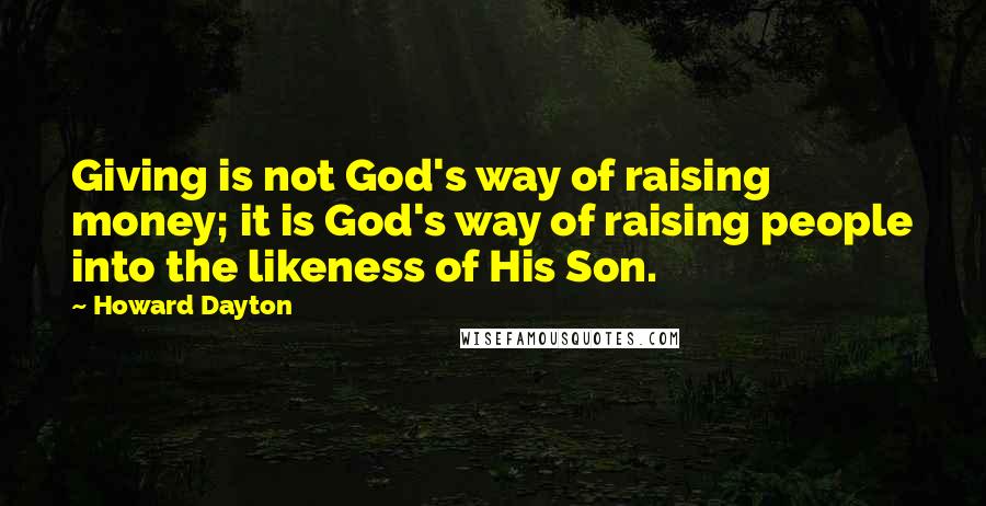 Howard Dayton Quotes: Giving is not God's way of raising money; it is God's way of raising people into the likeness of His Son.
