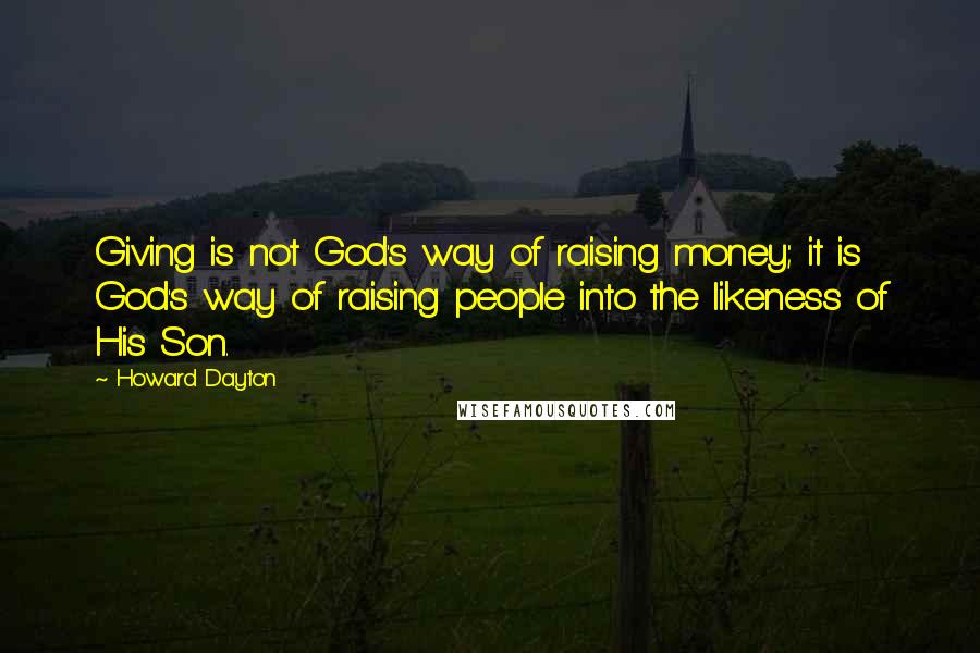 Howard Dayton Quotes: Giving is not God's way of raising money; it is God's way of raising people into the likeness of His Son.