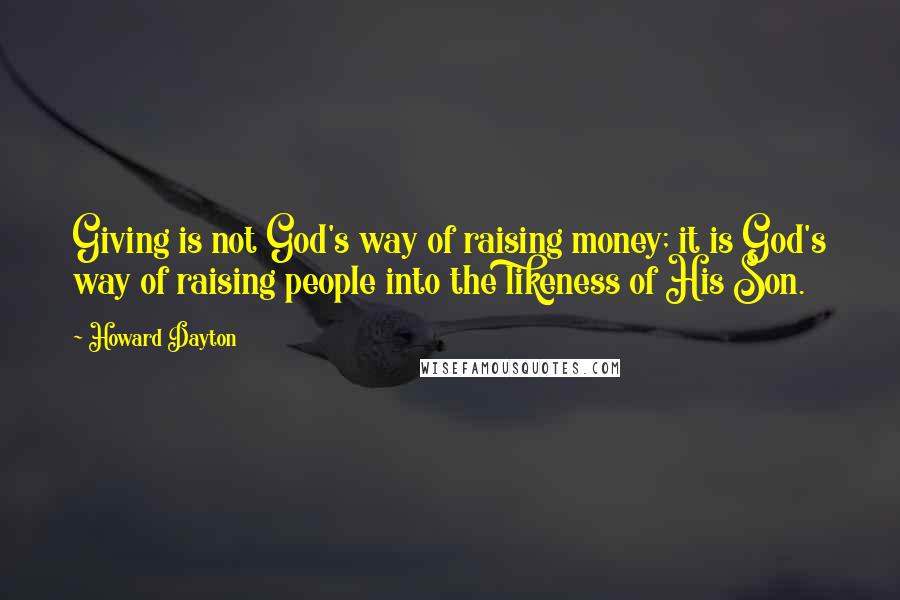 Howard Dayton Quotes: Giving is not God's way of raising money; it is God's way of raising people into the likeness of His Son.