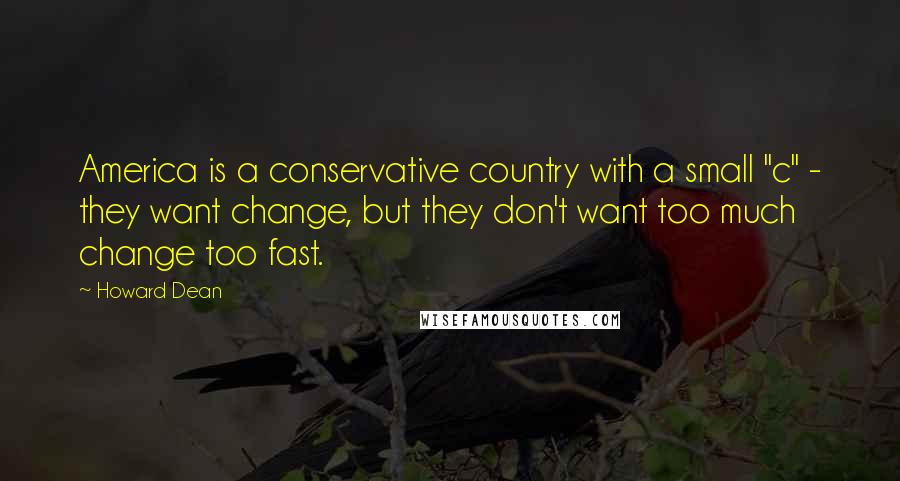 Howard Dean Quotes: America is a conservative country with a small "c" - they want change, but they don't want too much change too fast.