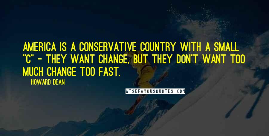 Howard Dean Quotes: America is a conservative country with a small "c" - they want change, but they don't want too much change too fast.