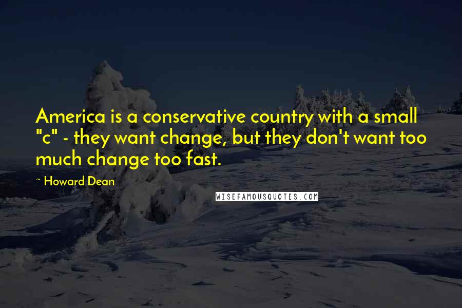 Howard Dean Quotes: America is a conservative country with a small "c" - they want change, but they don't want too much change too fast.