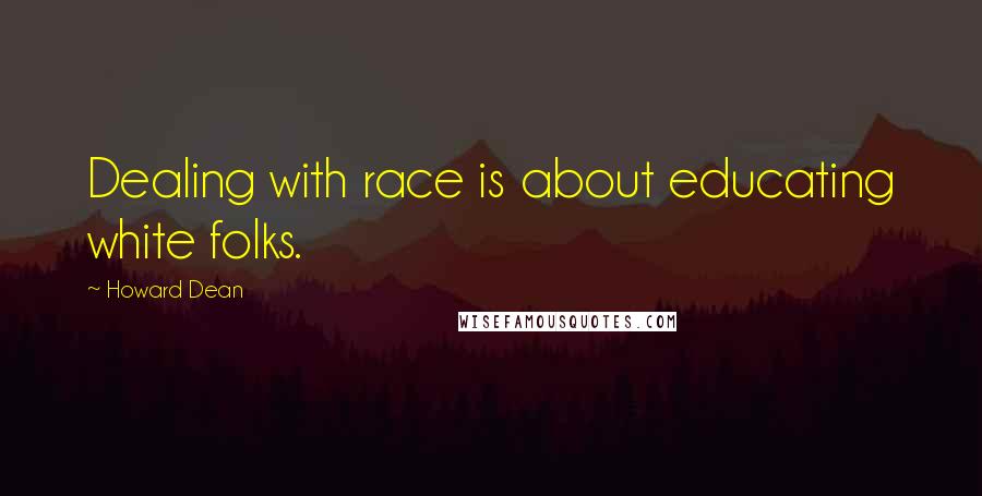 Howard Dean Quotes: Dealing with race is about educating white folks.