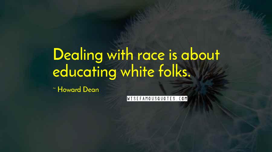 Howard Dean Quotes: Dealing with race is about educating white folks.