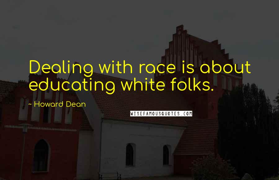 Howard Dean Quotes: Dealing with race is about educating white folks.