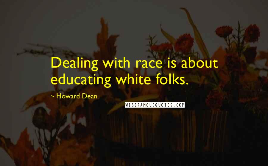 Howard Dean Quotes: Dealing with race is about educating white folks.