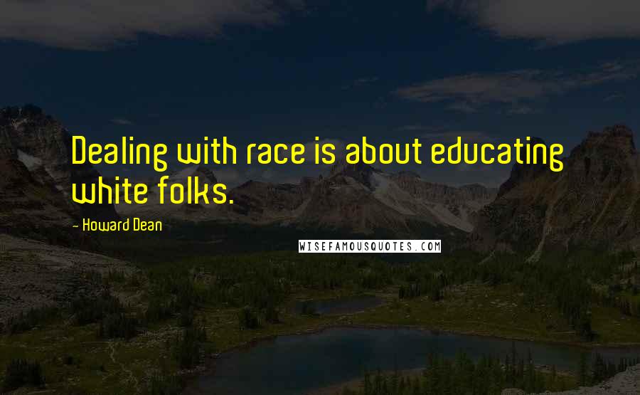 Howard Dean Quotes: Dealing with race is about educating white folks.