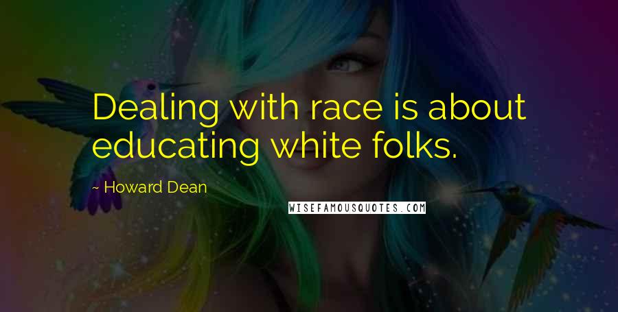 Howard Dean Quotes: Dealing with race is about educating white folks.