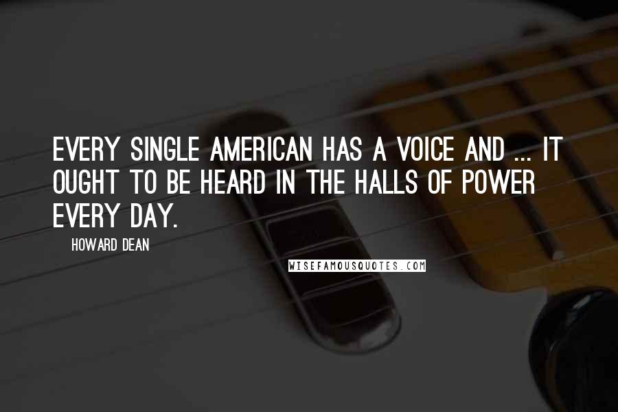 Howard Dean Quotes: Every single American has a voice and ... it ought to be heard in the halls of power every day.