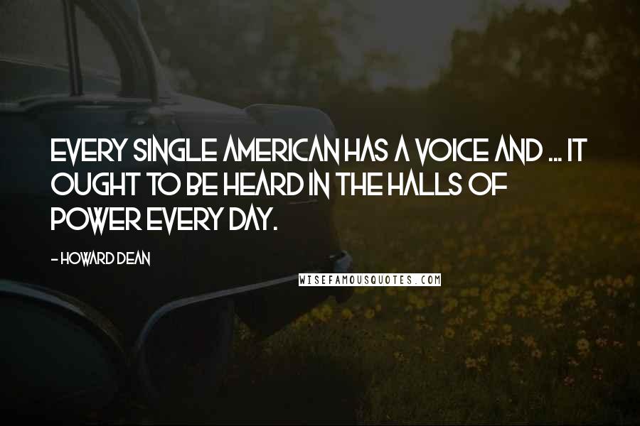 Howard Dean Quotes: Every single American has a voice and ... it ought to be heard in the halls of power every day.