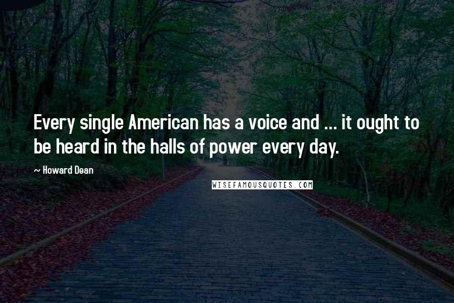 Howard Dean Quotes: Every single American has a voice and ... it ought to be heard in the halls of power every day.