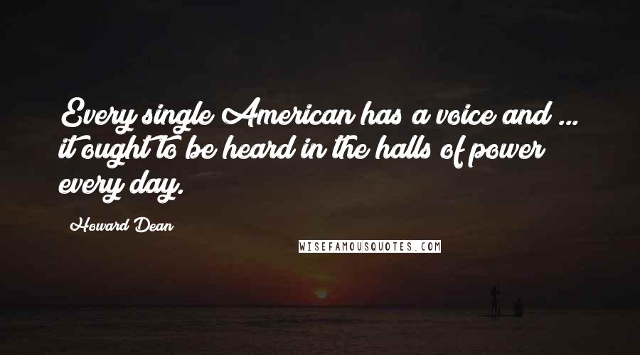 Howard Dean Quotes: Every single American has a voice and ... it ought to be heard in the halls of power every day.