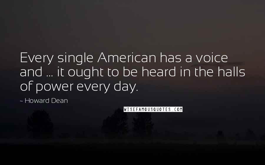 Howard Dean Quotes: Every single American has a voice and ... it ought to be heard in the halls of power every day.