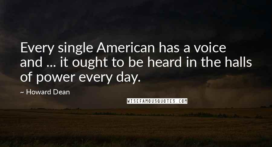 Howard Dean Quotes: Every single American has a voice and ... it ought to be heard in the halls of power every day.