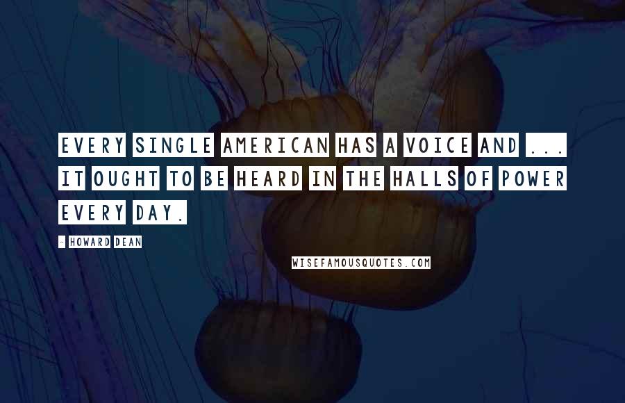 Howard Dean Quotes: Every single American has a voice and ... it ought to be heard in the halls of power every day.