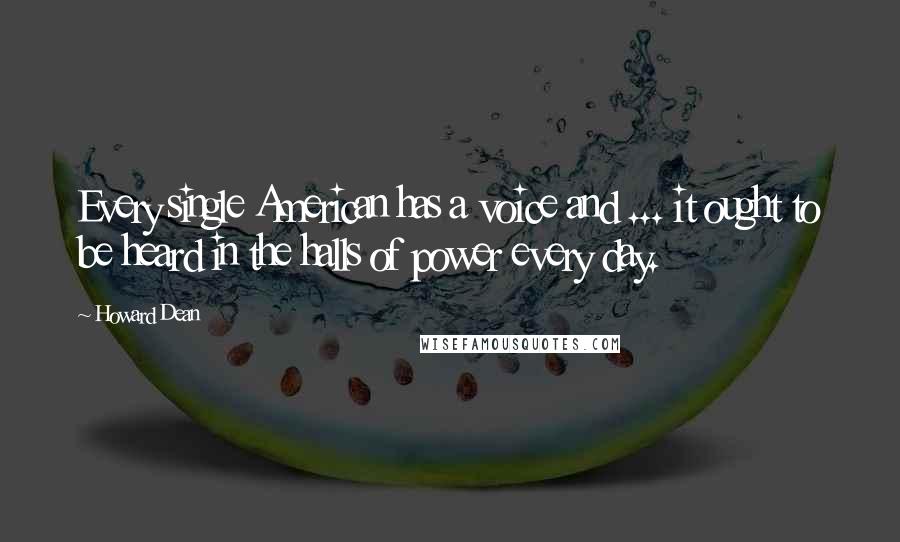 Howard Dean Quotes: Every single American has a voice and ... it ought to be heard in the halls of power every day.