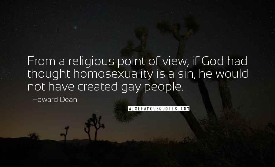 Howard Dean Quotes: From a religious point of view, if God had thought homosexuality is a sin, he would not have created gay people.