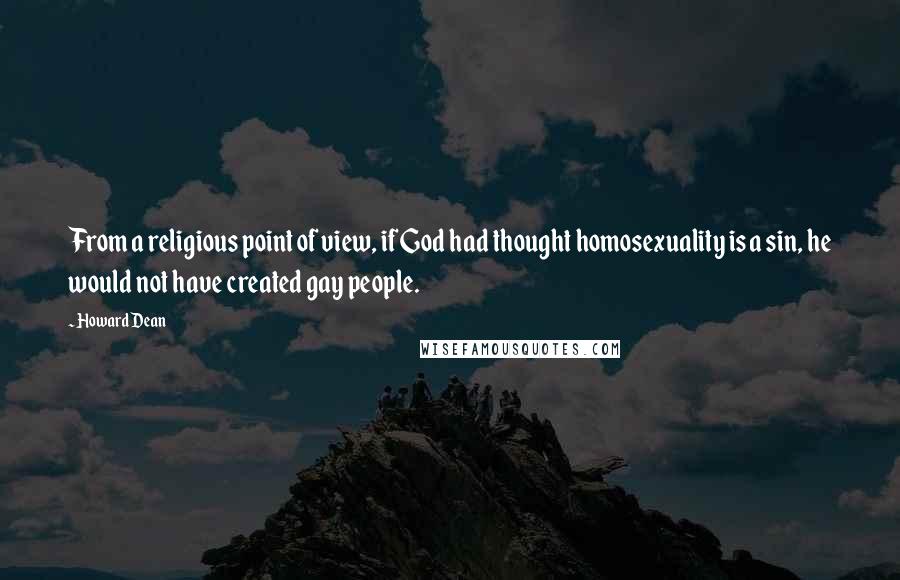 Howard Dean Quotes: From a religious point of view, if God had thought homosexuality is a sin, he would not have created gay people.