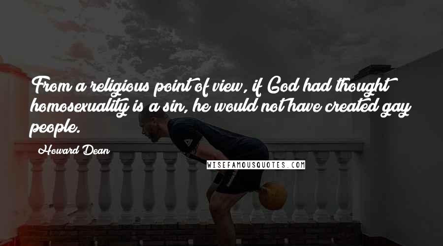 Howard Dean Quotes: From a religious point of view, if God had thought homosexuality is a sin, he would not have created gay people.