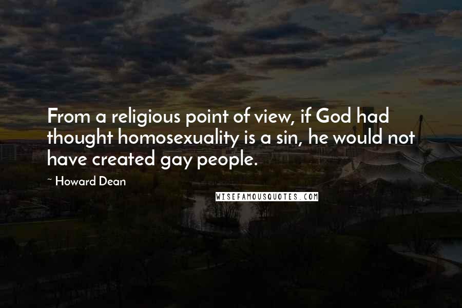 Howard Dean Quotes: From a religious point of view, if God had thought homosexuality is a sin, he would not have created gay people.