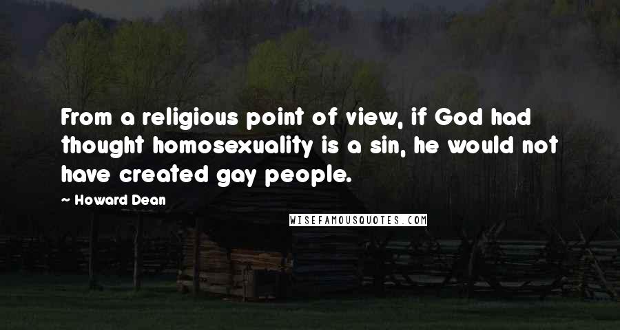 Howard Dean Quotes: From a religious point of view, if God had thought homosexuality is a sin, he would not have created gay people.