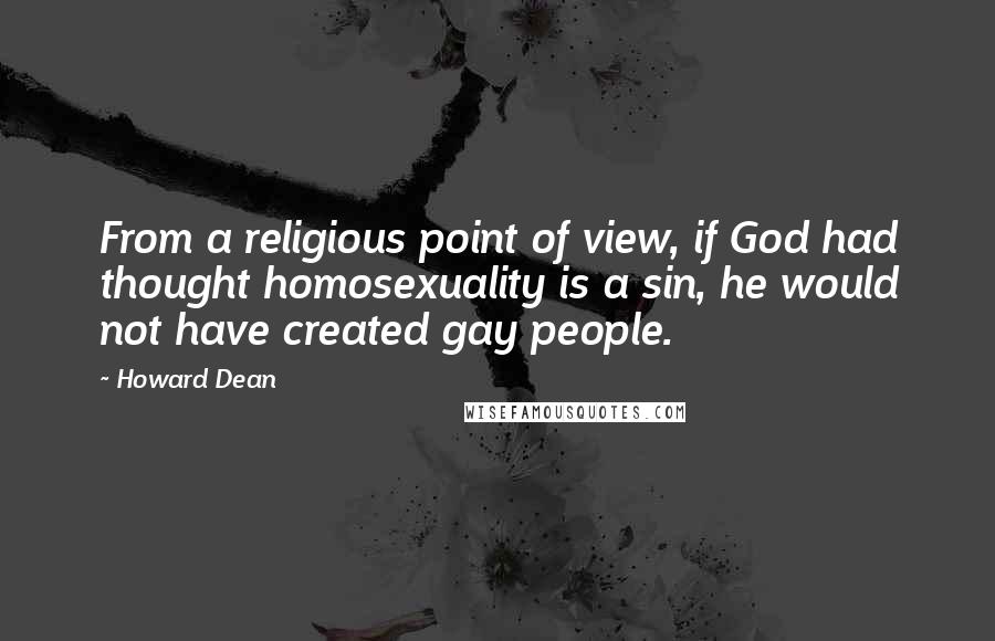 Howard Dean Quotes: From a religious point of view, if God had thought homosexuality is a sin, he would not have created gay people.