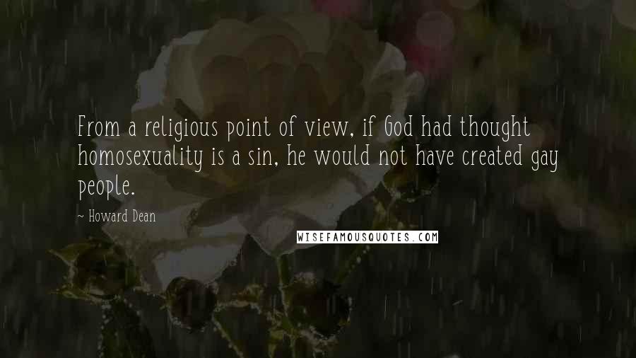 Howard Dean Quotes: From a religious point of view, if God had thought homosexuality is a sin, he would not have created gay people.